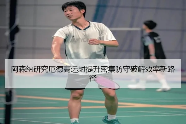 阿森纳研究厄德高远射提升密集防守破解效率新路径
