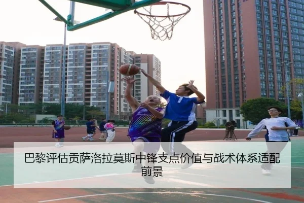 巴黎评估贡萨洛拉莫斯中锋支点价值与战术体系适配前景