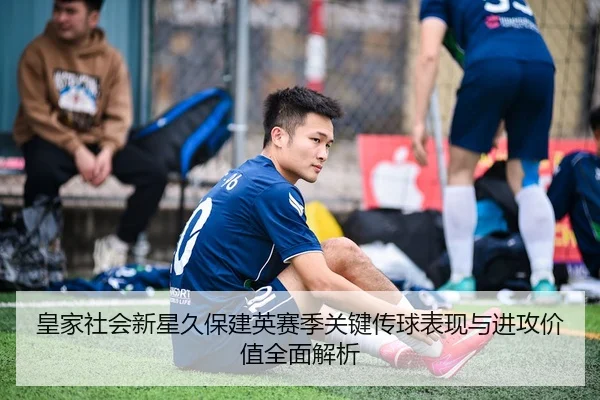 皇家社会新星久保建英赛季关键传球表现与进攻价值全面解析