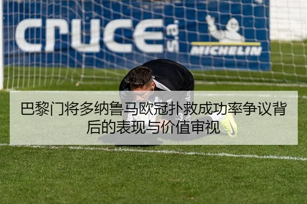 巴黎门将多纳鲁马欧冠扑救成功率争议背后的表现与价值审视