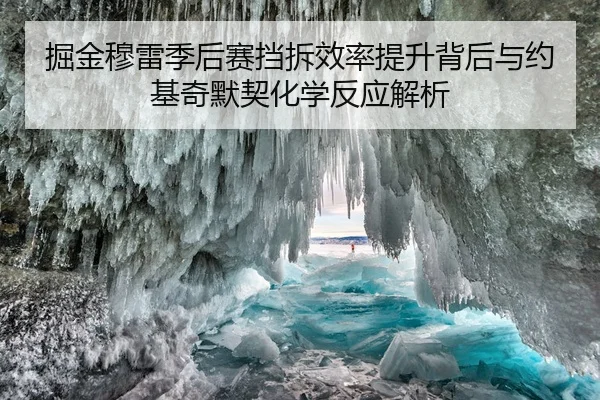 掘金穆雷季后赛挡拆效率提升背后与约基奇默契化学反应解析