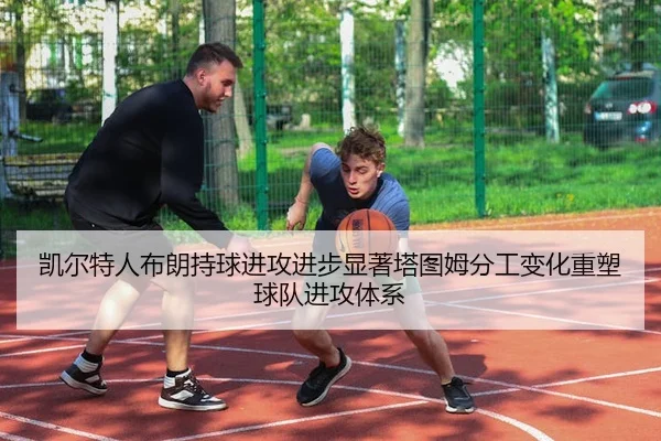 凯尔特人布朗持球进攻进步显著塔图姆分工变化重塑球队进攻体系