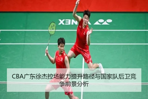 CBA广东徐杰控场能力提升路径与国家队后卫竞争前景分析