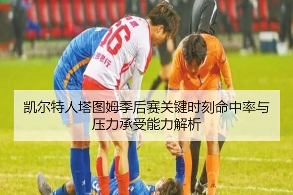 凯尔特人塔图姆季后赛关键时刻命中率与压力承受能力解析