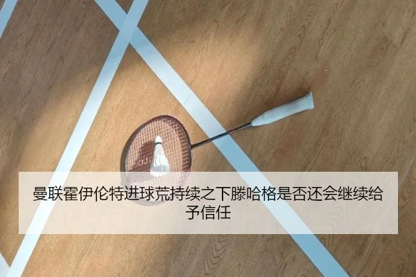 曼联霍伊伦特进球荒持续之下滕哈格是否还会继续给予信任