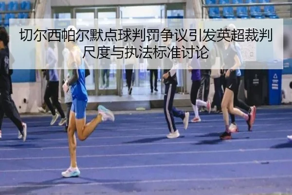 切尔西帕尔默点球判罚争议引发英超裁判尺度与执法标准讨论