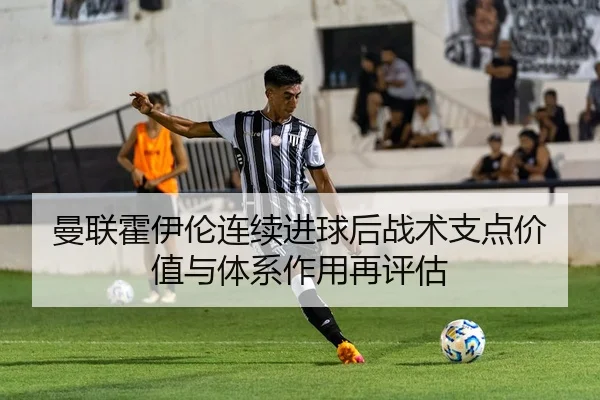 曼联霍伊伦连续进球后战术支点价值与体系作用再评估
