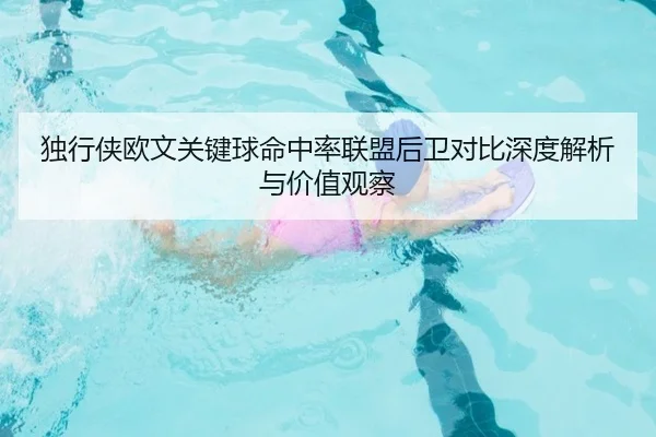 独行侠欧文关键球命中率联盟后卫对比深度解析与价值观察