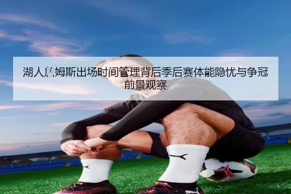 湖人詹姆斯出场时间管理背后季后赛体能隐忧与争冠前景观察