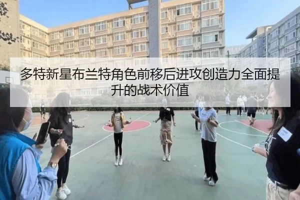 多特新星布兰特角色前移后进攻创造力全面提升的战术价值