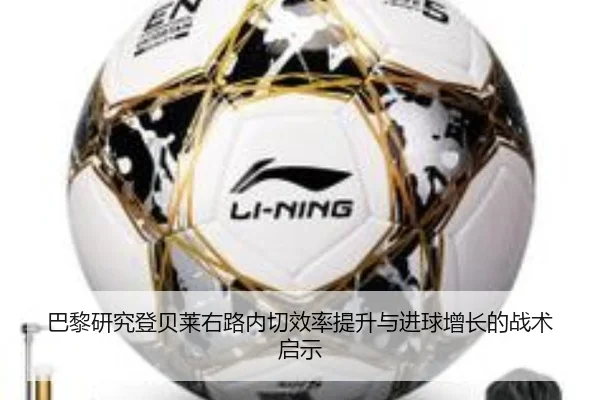 巴黎研究登贝莱右路内切效率提升与进球增长的战术启示