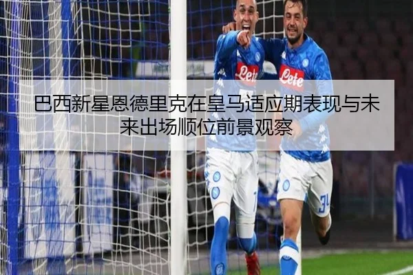 巴西新星恩德里克在皇马适应期表现与未来出场顺位前景观察