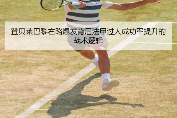 登贝莱巴黎右路爆发背后法甲过人成功率提升的战术逻辑