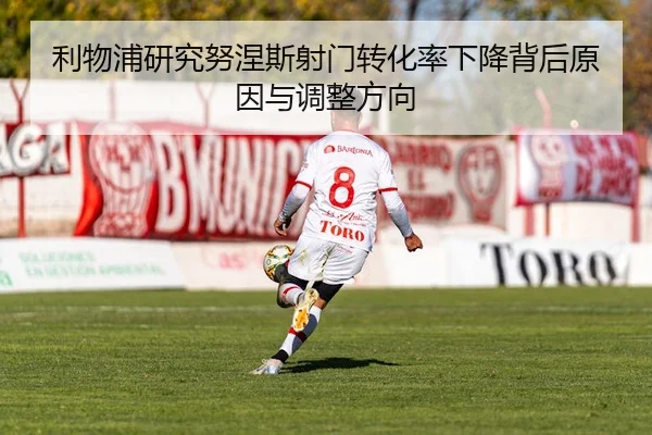 利物浦研究努涅斯射门转化率下降背后原因与调整方向