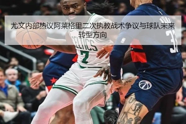 尤文内部热议阿莱格里二次执教战术争议与球队未来转型方向