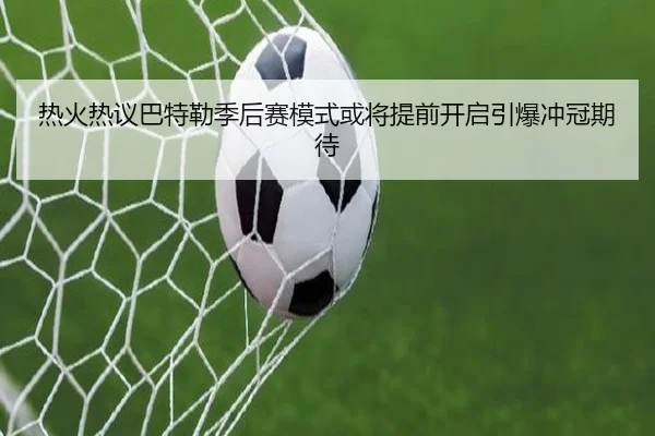 热火热议巴特勒季后赛模式或将提前开启引爆冲冠期待
