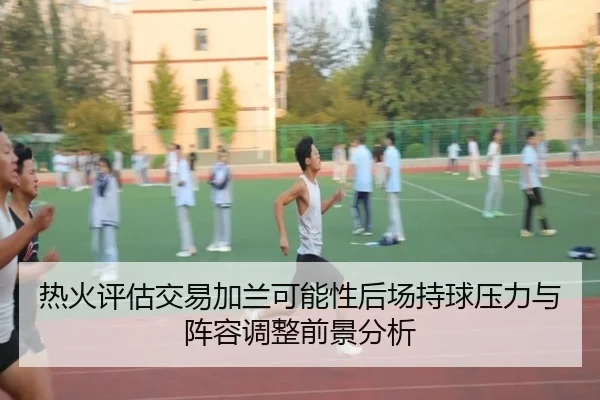 热火评估交易加兰可能性后场持球压力与阵容调整前景分析
