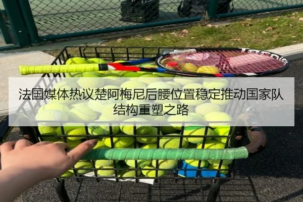 法国媒体热议楚阿梅尼后腰位置稳定推动国家队结构重塑之路