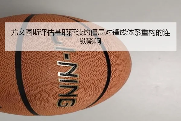 尤文图斯评估基耶萨续约僵局对锋线体系重构的连锁影响