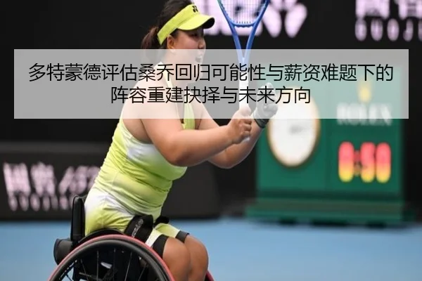 多特蒙德评估桑乔回归可能性与薪资难题下的阵容重建抉择与未来方向