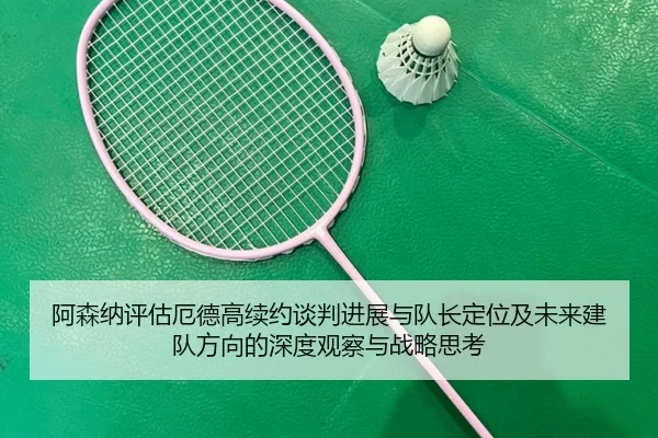阿森纳评估厄德高续约谈判进展与队长定位及未来建队方向的深度观察与战略思考
