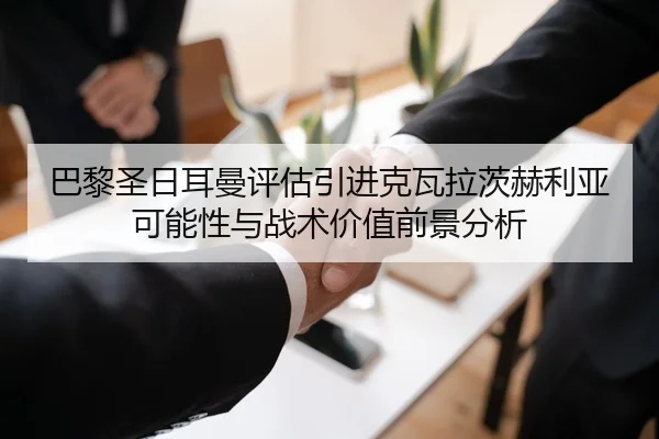 巴黎圣日耳曼评估引进克瓦拉茨赫利亚可能性与战术价值前景分析