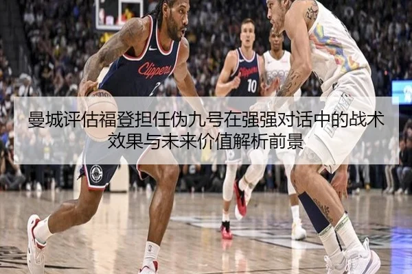 曼城评估福登担任伪九号在强强对话中的战术效果与未来价值解析前景
