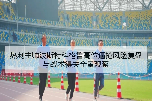 热刺主帅波斯特科格鲁高位逼抢风险复盘与战术得失全景观察