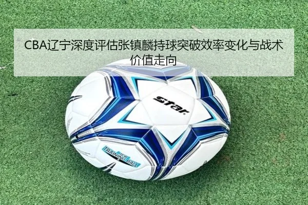 CBA辽宁深度评估张镇麟持球突破效率变化与战术价值走向