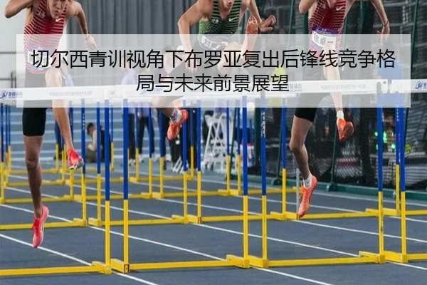 切尔西青训视角下布罗亚复出后锋线竞争格局与未来前景展望