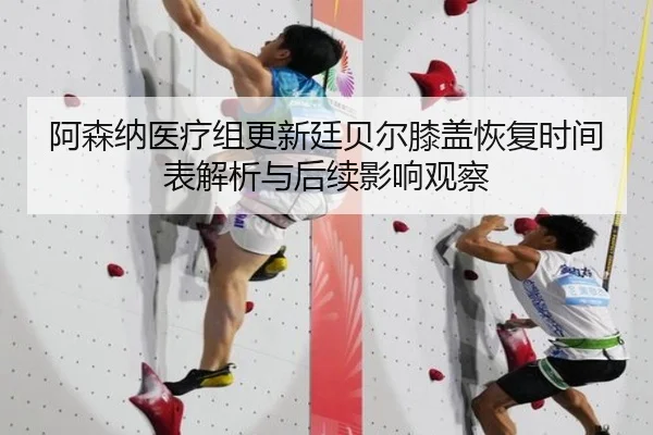 阿森纳医疗组更新廷贝尔膝盖恢复时间表解析与后续影响观察