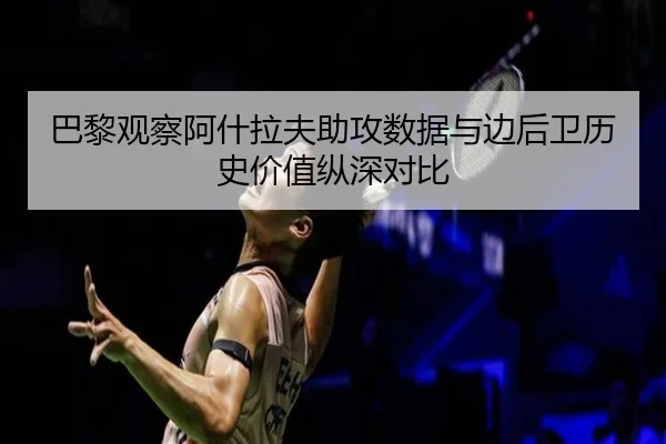 巴黎观察阿什拉夫助攻数据与边后卫历史价值纵深对比