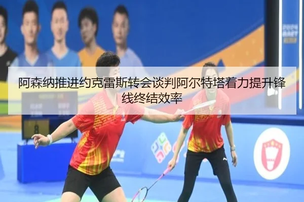 阿森纳推进约克雷斯转会谈判阿尔特塔着力提升锋线终结效率