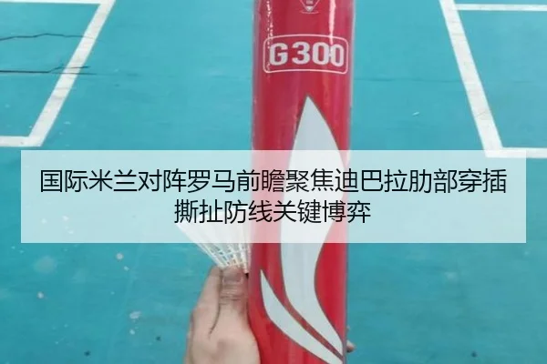 国际米兰对阵罗马前瞻聚焦迪巴拉肋部穿插撕扯防线关键博弈