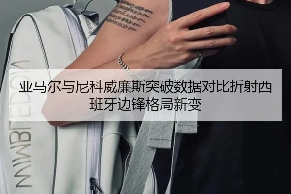 亚马尔与尼科威廉斯突破数据对比折射西班牙边锋格局新变