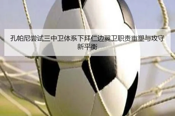 孔帕尼尝试三中卫体系下拜仁边翼卫职责重塑与攻守新平衡